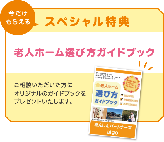 今だけもらえるスペシャル特典！「老人ホーム選び方ガイドブック」！ご相談いただいた方にオリジナルのガイドブックを
                    プレゼントいたします。