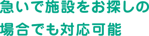 急いで施設をお探しの場合でも対応可能