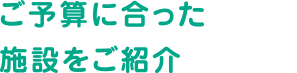 ご予算に合った施設をご紹介