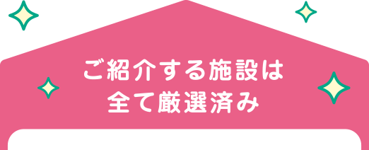 ご紹介する施設は全て厳選済み