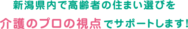 新潟県内で高齢者の住まい選びを介護のプロの視点でサポートします！